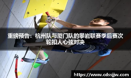 重磅预告：杭州队与厦门队的攀岩联赛季后赛次轮扣人心弦对决
