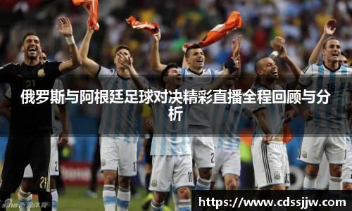 俄罗斯与阿根廷足球对决精彩直播全程回顾与分析